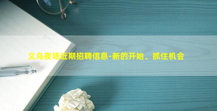 义乌夜场近期招聘信息-新的开始、抓住机会